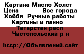 Картина Масло Холст › Цена ­ 7 000 - Все города Хобби. Ручные работы » Картины и панно   . Татарстан респ.,Чистопольский р-н